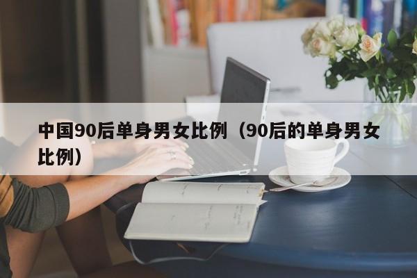 中国90后单身男女比例(90后的单身男女比例)