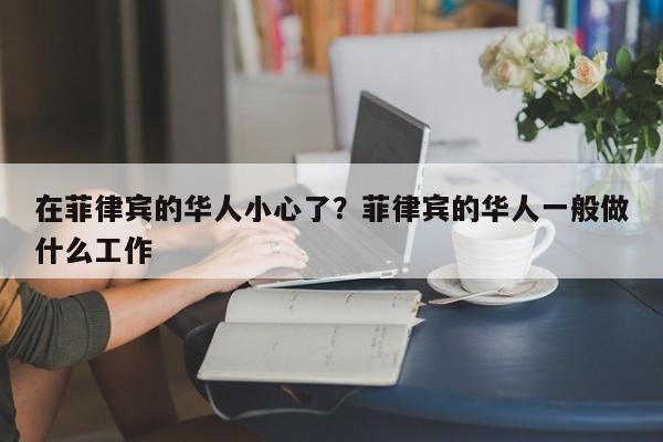 在菲律宾的华人小心了?菲律宾的华人一般做什么工作