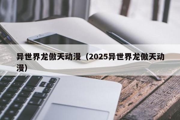 异世界龙傲天动漫(2025异世界龙傲天动漫)