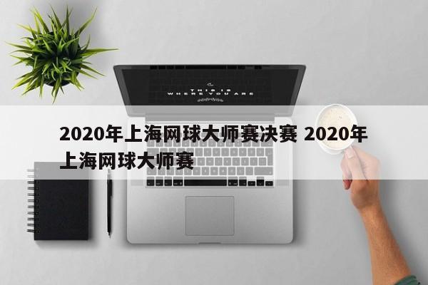 2020年上海网球大师赛决赛 2020年上海网球大师赛