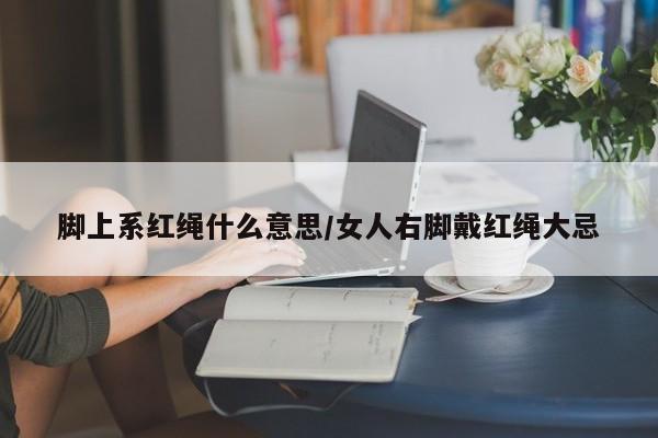 脚上系红绳什么意思/女人右脚戴红绳大忌