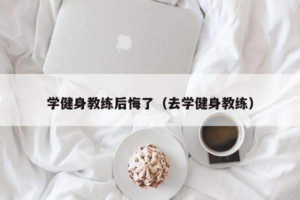 学健身教练后悔了(去学健身教练)