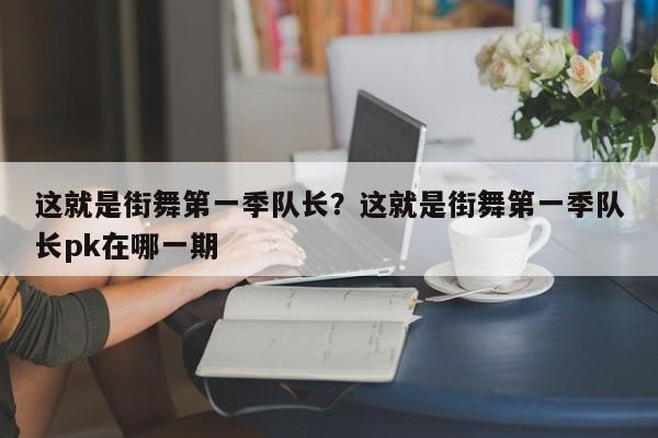 这就是街舞第一季队长?这就是街舞第一季队长pk在哪一期