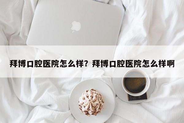 拜博口腔医院怎么样?拜博口腔医院怎么样啊