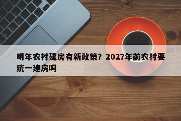 明年农村建房有新政策?2027年前农村要统一建房吗