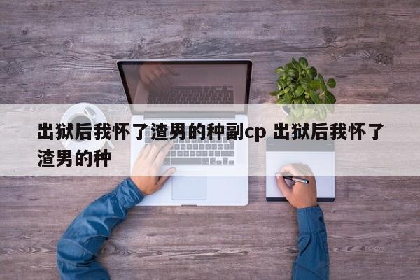 出狱后我怀了渣男的种副cp 出狱后我怀了渣男的种