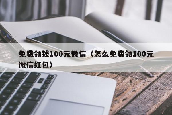免费领钱100元微信(怎么免费领100元微信红包)